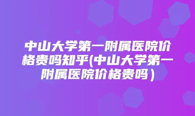 中山大学第一附属医院价格贵吗知乎(中山大学第一附属医院价格贵吗）