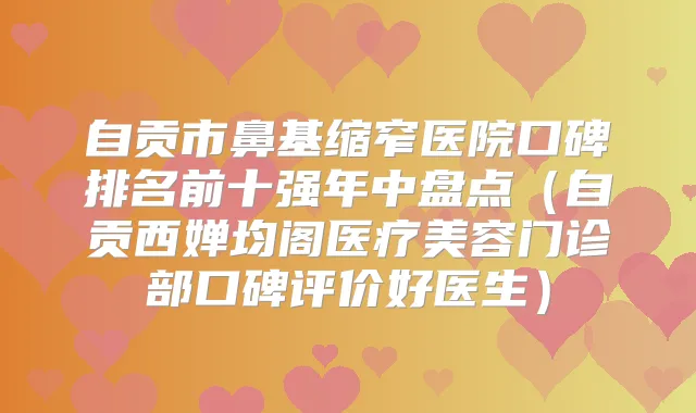 自贡市鼻基缩窄医院口碑排名前十强年中盘点（自贡西婵均阁医疗美容门诊部口碑评价好医生）