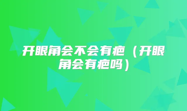 开眼角会不会有疤（开眼角会有疤吗）