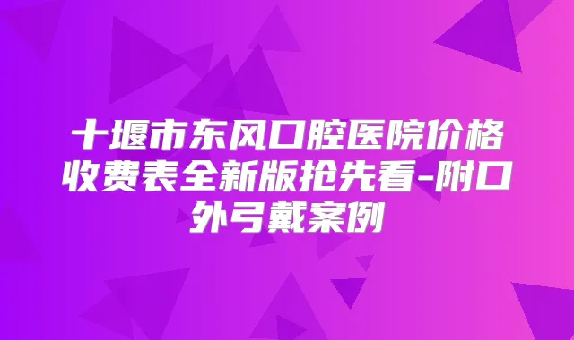 十堰市东风口腔医院价格收费表全新版抢先看-附口外弓戴案例