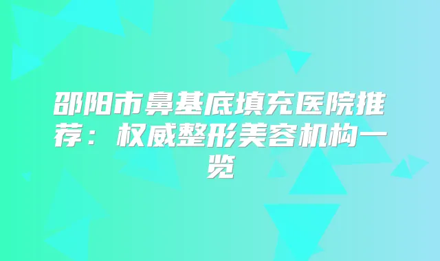 邵阳市鼻基底填充医院推荐：整形美容机构一览