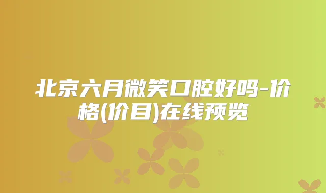 北京六月微笑口腔好吗-价格(价目)在线预览