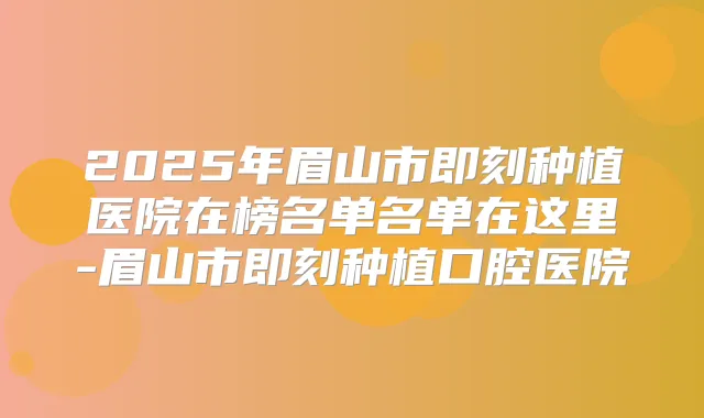 2025年眉山市种植医院在榜名单名单在这里-眉山市种植口腔医院