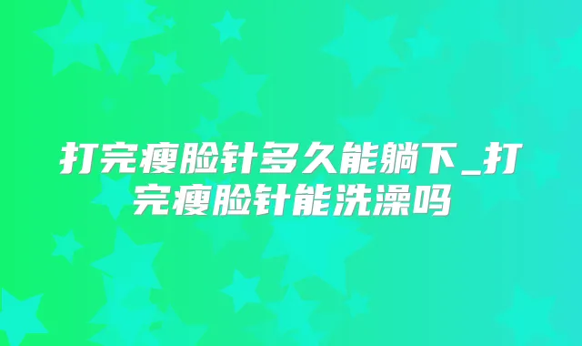 打完瘦脸针多久能躺下_打完瘦脸针能洗澡吗