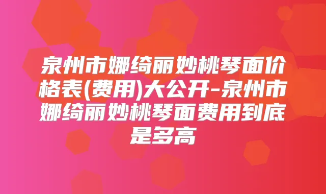 泉州市娜绮丽妙桃琴面价格表(费用)大公开-泉州市娜绮丽妙桃琴面费用到底是多高