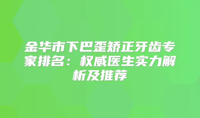金华市下巴歪矫正牙齿专家排名:医生实力解析及推荐