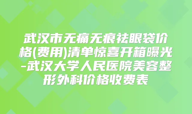 武汉市无痕祛眼袋价格(费用)清单惊喜开箱曝光-武汉大学人民医院美容整形外科价格收费表