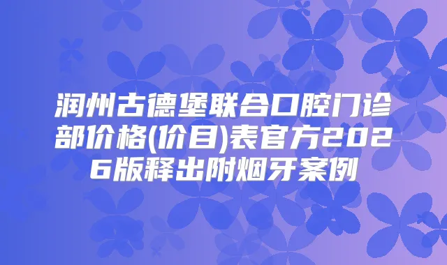 润州古德堡联合口腔门诊部价格(价目)表官方2026版释出附烟牙案例