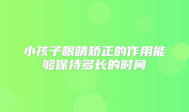 小孩子眼睛矫正的作用能够保持多长的时间