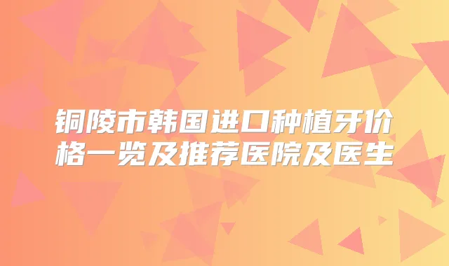 铜陵市韩国进口种植牙价格一览及推荐医院及医生