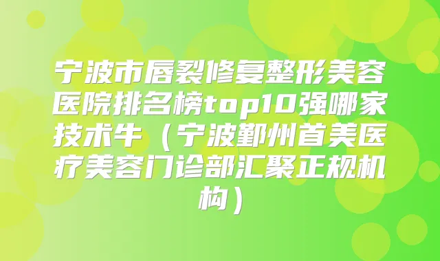 宁波市唇裂修复整形美容医院排名榜top10强哪家技术牛（宁波鄞州首美医疗美容门诊部汇聚正规机构）