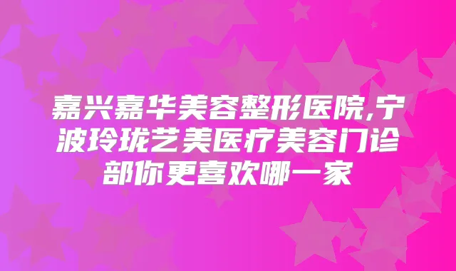 嘉兴嘉华美容整形医院,宁波玲珑艺美医疗美容门诊部你更喜欢哪一家