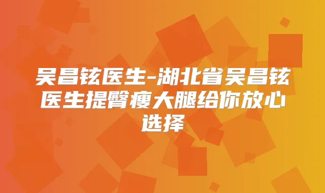 吴昌铉医生-湖北省吴昌铉医生提臀瘦大腿给你放心选择