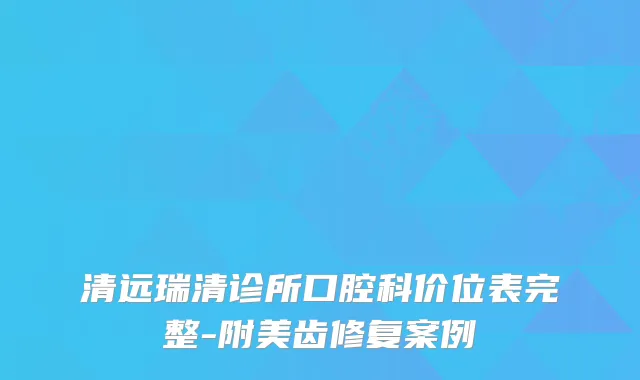 清远瑞清诊所口腔科价位表完整-附美齿修复案例
