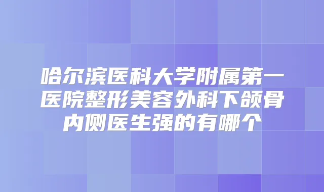 哈尔滨医科大学附属第一医院整形美容外科下颌骨内侧医生强的有哪个