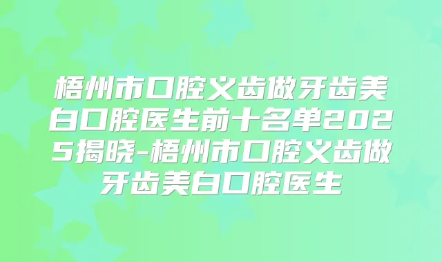 梧州市口腔义齿做牙齿美白口腔医生前十名单2025揭晓-梧州市口腔义齿做牙齿美白口腔医生