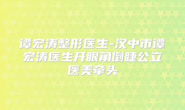 谭宏涛整形医生-汉中市谭宏涛医生开眼角倒睫公立医美牵头