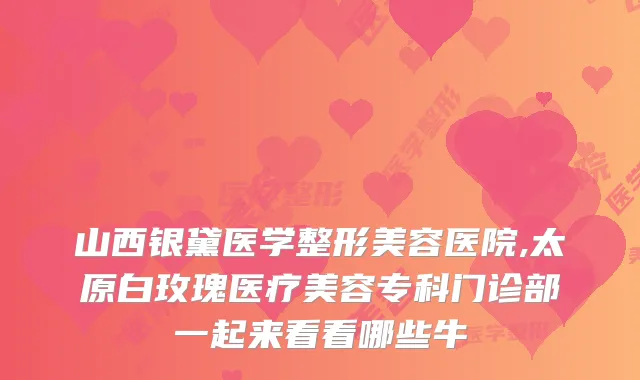 山西银黛医学整形美容医院,太原白玫瑰医疗美容专科门诊部一起来看看哪些牛