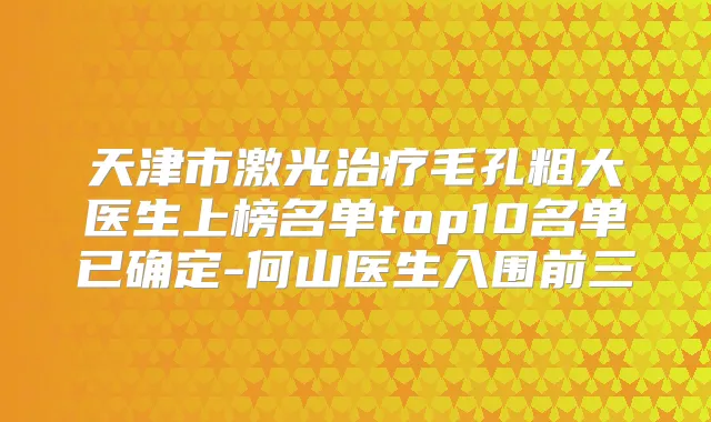 天津市激光毛孔粗大医生上榜名单top10名单已确定-何山医生入围前三