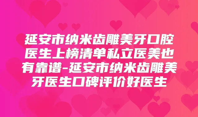 延安市纳米齿雕美牙口腔医生上榜清单私立医美也有靠谱-延安市纳米齿雕美牙医生口碑评价好医生