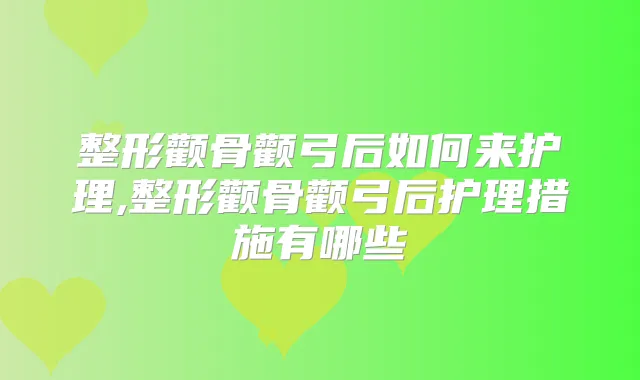 整形颧骨颧弓后如何来护理,整形颧骨颧弓后护理措施有哪些