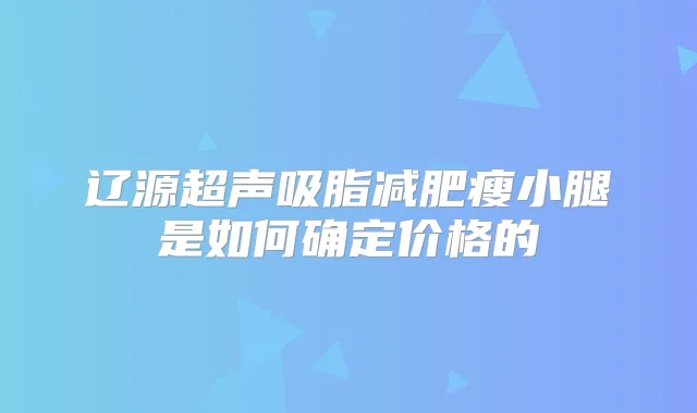 辽源超声吸脂减肥瘦小腿是如何确定价格的