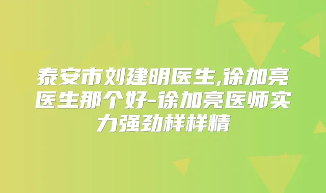泰安市刘建明医生,徐加亮医生那个好-徐加亮医师实力强劲样样精