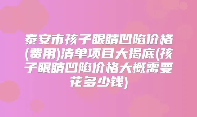 泰安市孩子眼睛凹陷价格(费用)清单项目大揭底(孩子眼睛凹陷价格大概需要花多少钱)