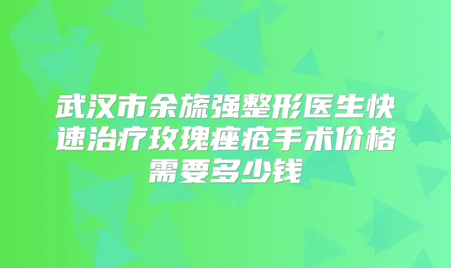 武汉市余旒强整形医生快速玫瑰痤疮手术价格需要多少钱