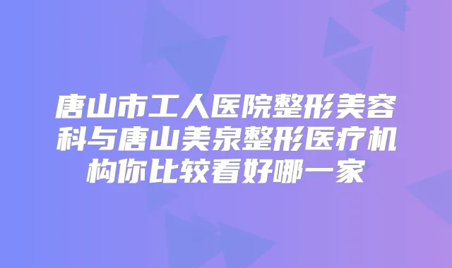 唐山市工人医院整形美容科与唐山美泉整形医疗机构你比较看好哪一家