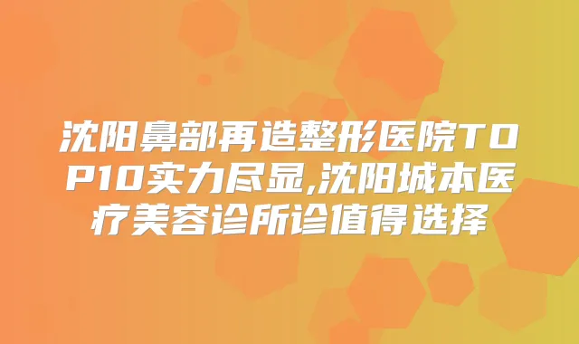 沈阳鼻部再造整形医院TOP10实力尽显,沈阳城本医疗美容诊所诊值得选择