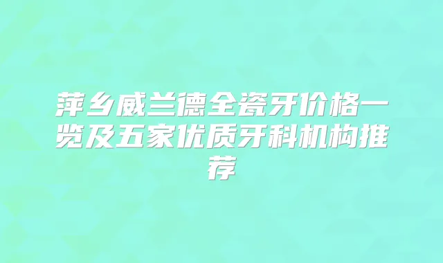 萍乡威兰德全瓷牙价格一览及五家优质牙科机构推荐