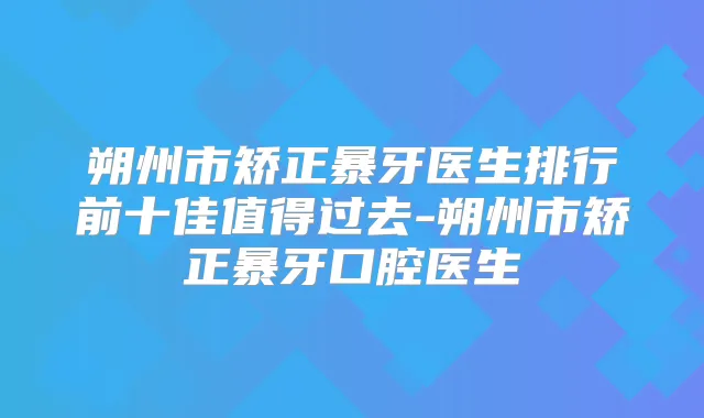 朔州市矫正暴牙医生排行前十佳值得过去-朔州市矫正暴牙口腔医生