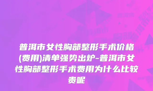 普洱市女性胸部整形手术价格(费用)清单强势出炉-普洱市女性胸部整形手术费用为什么比较贵呢