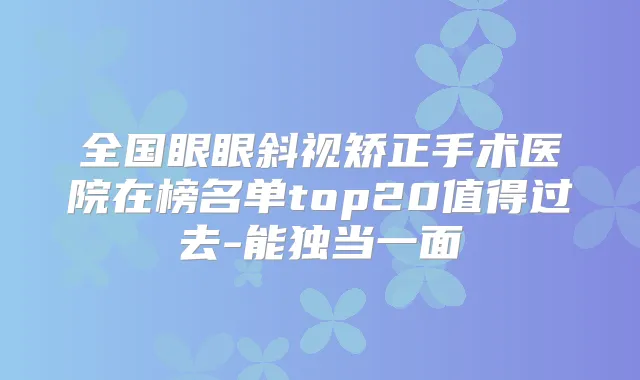 全国眼眼斜视矫正手术医院在榜名单top20值得过去-能独当一面