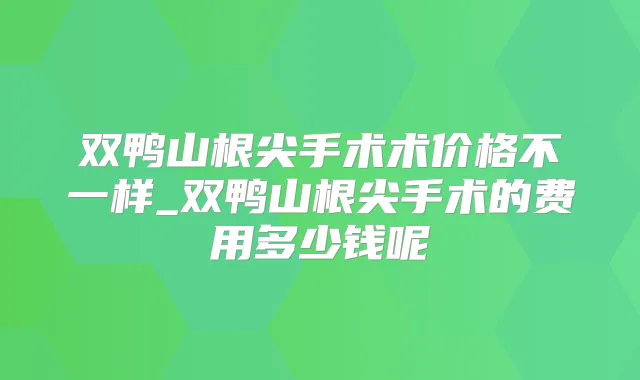 双鸭山根尖手术术价格不一样_双鸭山根尖手术的费用多少钱呢