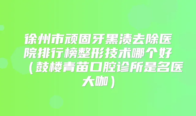 徐州市顽固牙黑渍去除医院排行榜整形技术哪个好（鼓楼青苗口腔诊所是名医大咖）
