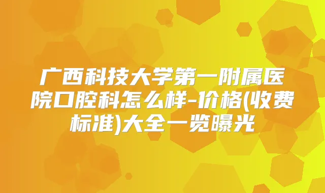 广西科技大学第一附属医院口腔科怎么样-价格(收费标准)大全一览曝光