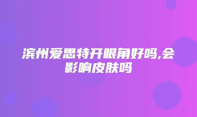 滨州爱思特开眼角好吗,会影响皮肤吗
