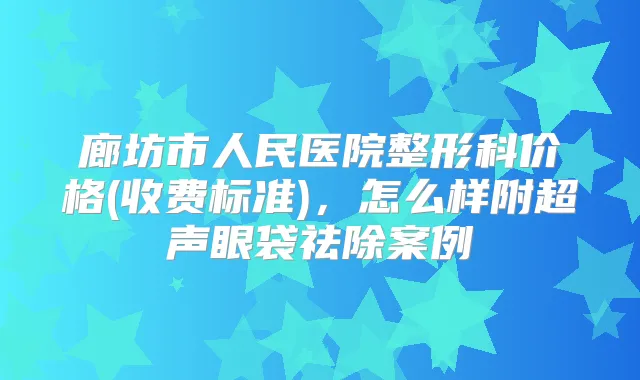廊坊市人民医院整形科价格(收费标准)，怎么样附超声眼袋祛除案例