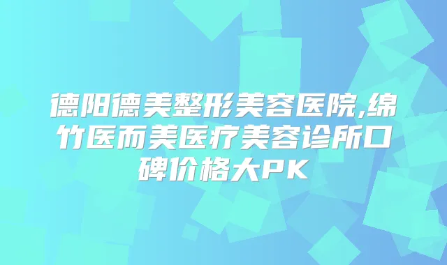德阳德美整形美容医院,绵竹医而美医疗美容诊所口碑价格大PK