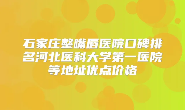 石家庄整嘴唇医院口碑排名河北医科大学第一医院等地址优点价格