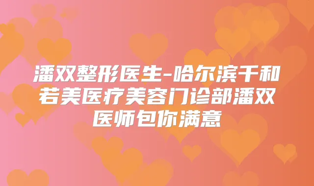 潘双整形医生-哈尔滨千和若美医疗美容门诊部潘双医师包你满意