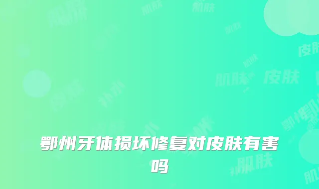 鄂州牙体损坏修复对皮肤有害吗
