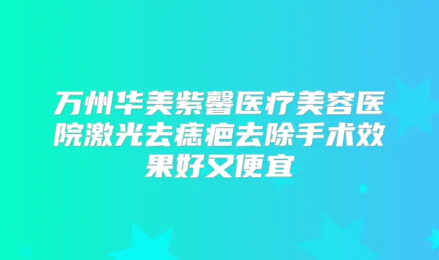 万州华美紫馨医疗美容医院激光去痣疤去除手术效果好又便宜