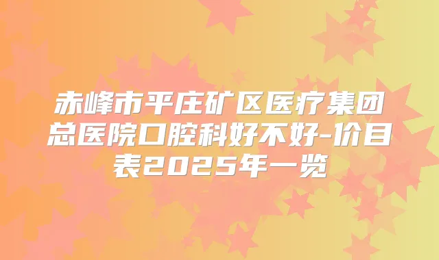 赤峰市平庄矿区医疗集团总医院口腔科好不好-价目表2025年一览