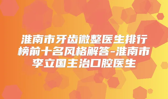 淮南市牙齿微整医生排行榜前十名风格解答-淮南市李立国主治口腔医生