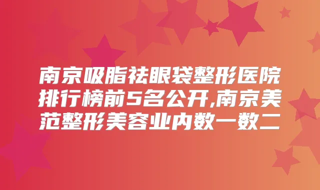 南京吸脂祛眼袋整形医院排行榜前5名公开,南京美范整形美容业内数一数二