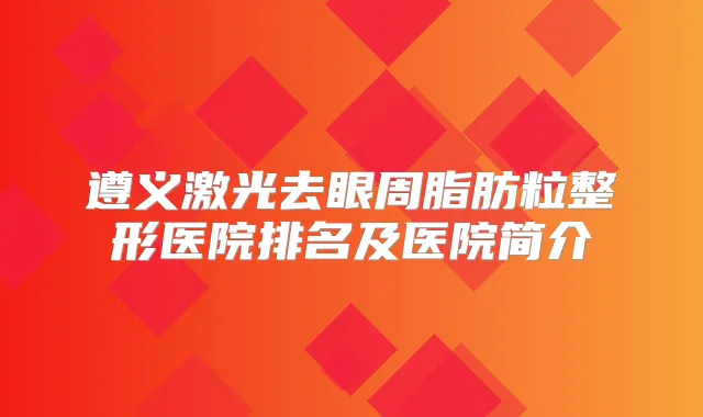 遵义激光去眼周脂肪粒整形医院排名及医院简介