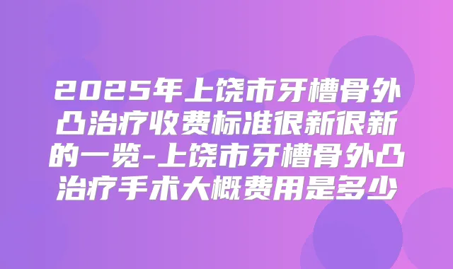 2025年上饶市牙槽骨外凸收费标准很新很新的一览-上饶市牙槽骨外凸手术大概费用是多少